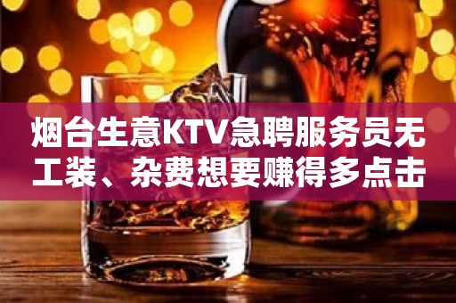 烟台生意KTV急聘服务员无工装、杂费想要赚得多点击查看