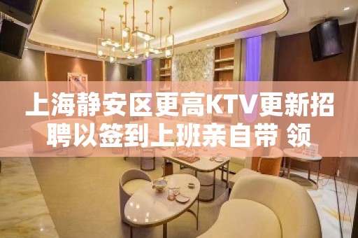 上海静安区更高KTV更新招聘以签到上班亲自带 领