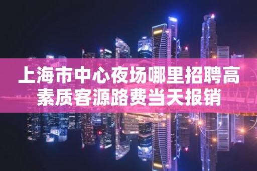 上海市中心夜场哪里招聘高素质客源路费当天报销
