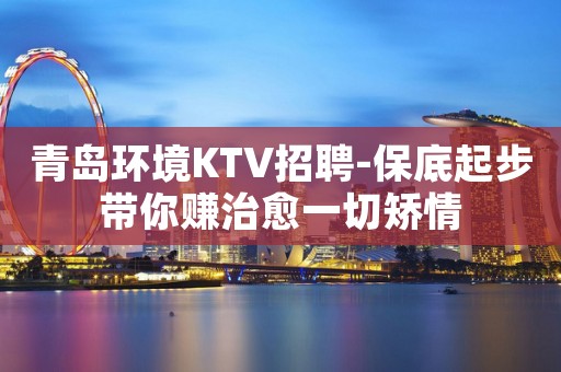 青岛环境KTV招聘-保底起步带你赚治愈一切矫情
