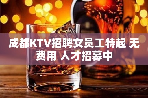 成都KTV招聘女员工特起 无费用 人才招募中