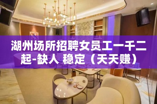 湖州场所招聘女员工一千二起-缺人 稳定（天天赚）