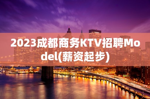 2023成都商务KTV招聘Model(薪资起步)