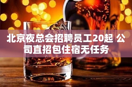 北京夜总会招聘员工20起 公司直招包住宿无任务