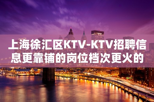 上海徐汇区KTV-KTV招聘信息更靠铺的岗位档次更火的地方