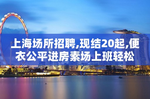 上海场所招聘,现结20起,便衣公平进房素场上班轻松