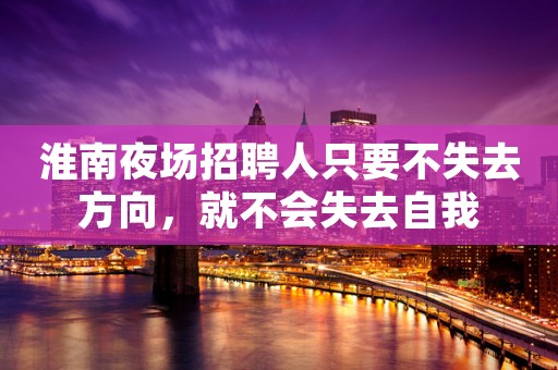 淮南夜场招聘人只要不失去方向，就不会失去自我