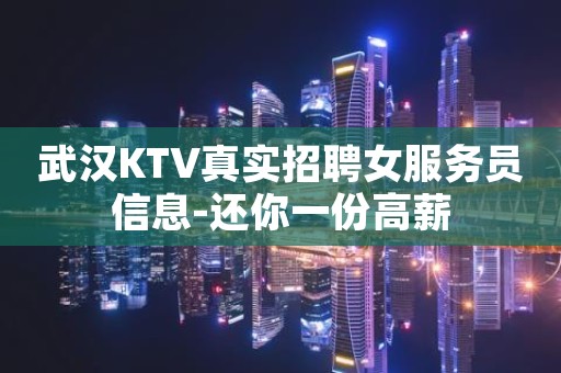 武汉KTV真实招聘女服务员信息-还你一份高薪