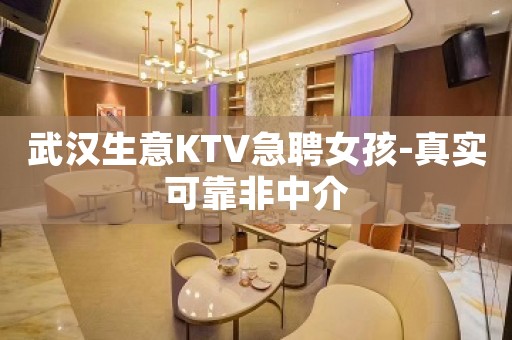 武汉生意KTV急聘女孩-真实可靠非中介