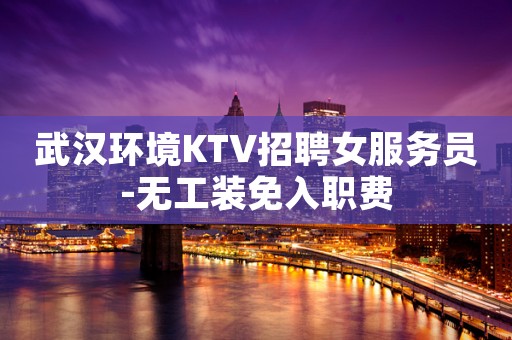 武汉环境KTV招聘女服务员-无工装免入职费