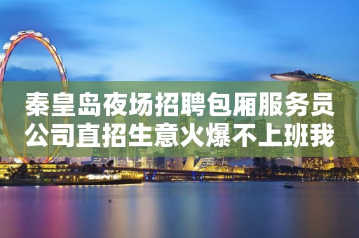 秦皇岛夜场招聘包厢服务员公司直招生意火爆不上班我贴
