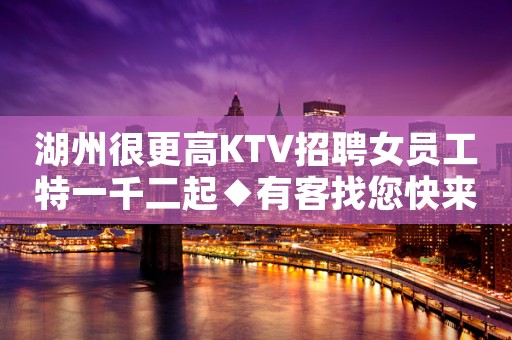 湖州很更高KTV招聘女员工特一千二起◆有客找您快来