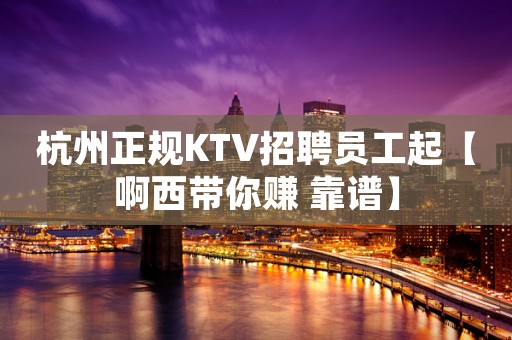 杭州正规KTV招聘员工起【啊西带你赚 靠谱】