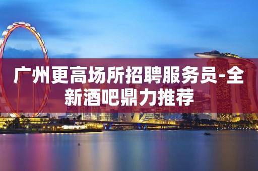 广州更高场所招聘服务员-全新酒吧鼎力推荐