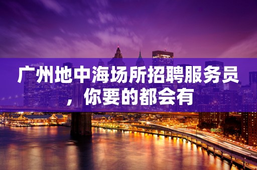 广州地中海场所招聘服务员，你要的都会有