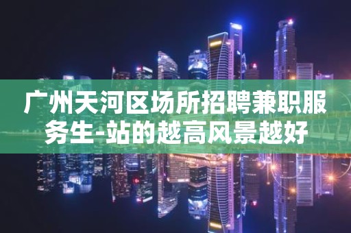 广州天河区场所招聘兼职服务生-站的越高风景越好