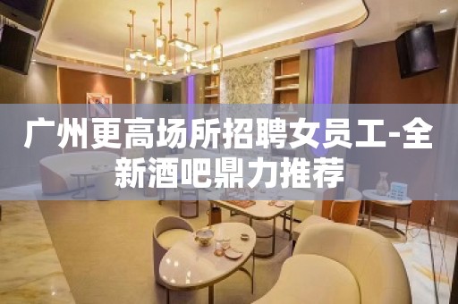 广州更高场所招聘女员工-全新酒吧鼎力推荐