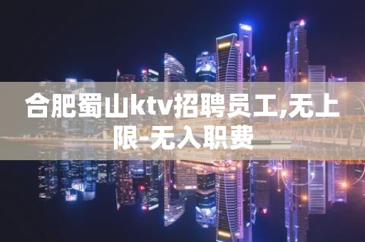 合肥蜀山ktv招聘员工,无上限-无入职费