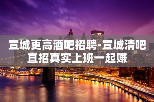 宣城更高酒吧招聘-宣城清吧直招真实上班一起赚
