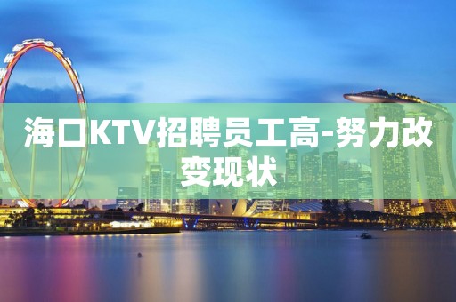 海口KTV招聘员工高-努力改变现状