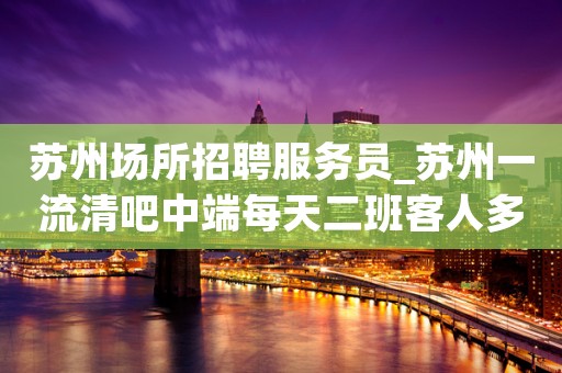 苏州场所招聘服务员_苏州一流清吧中端每天二班客人多财
