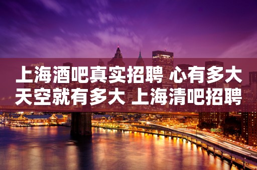 上海酒吧真实招聘 心有多大天空就有多大 上海清吧招聘急缺新人