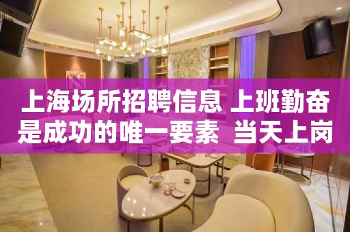 上海场所招聘信息 上班勤奋是成功的唯一要素  当天上岗