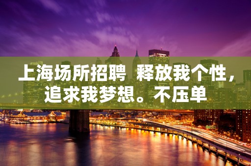 上海场所招聘  释放我个性，追求我梦想。不压单