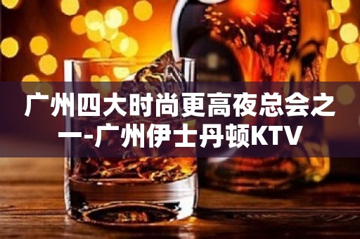 广州四大时尚更高夜总会之一-广州伊士丹顿KTV