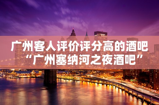 广州客人评价评分高的酒吧“广州塞纳河之夜酒吧”