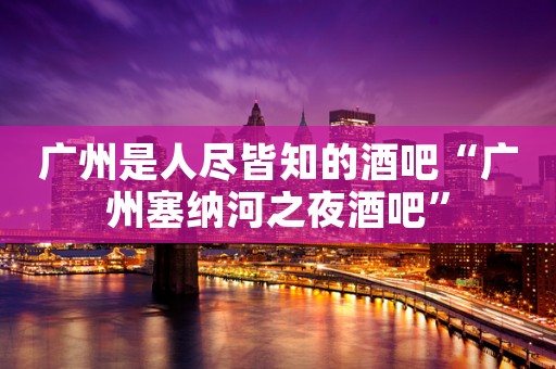 广州是人尽皆知的酒吧“广州塞纳河之夜酒吧”