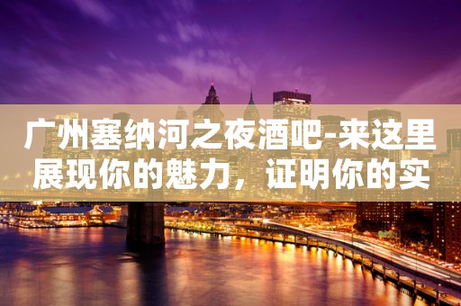 广州塞纳河之夜酒吧-来这里展现你的魅力，证明你的实力