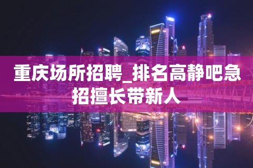 重庆场所招聘_排名高静吧急招擅长带新人