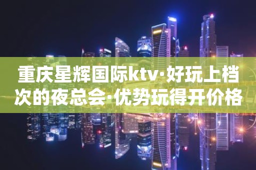 重庆星辉国际ktv·好玩上档次的夜总会·优势玩得开价格低