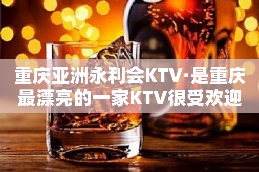 重庆亚洲永利会KTV·是重庆最漂亮的一家KTV很受欢迎