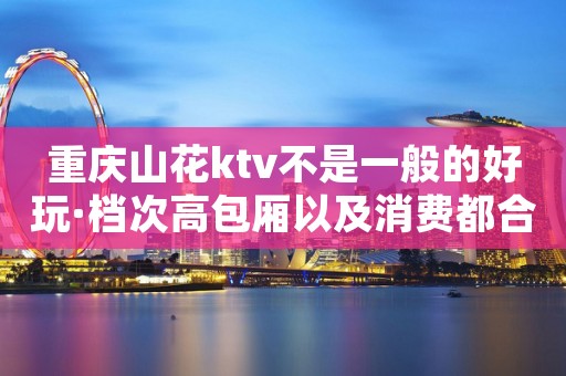 重庆山花ktv不是一般的好玩·档次高包厢以及消费都合理
