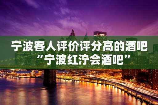 宁波客人评价评分高的酒吧“宁波红泞会酒吧”