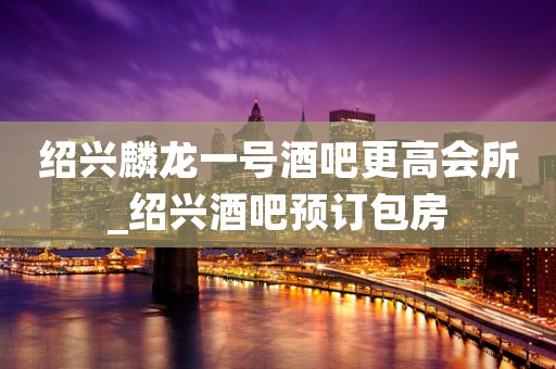 绍兴麟龙一号酒吧更高会所_绍兴酒吧预订包房