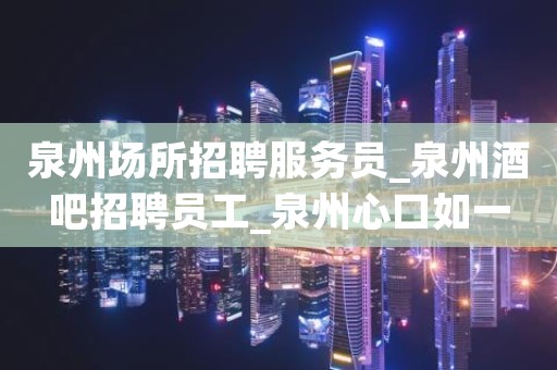泉州场所招聘服务员_泉州酒吧招聘员工_泉州心口如一
