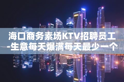 海口商务素场KTV招聘员工-生意每天爆满每天最少一个房
