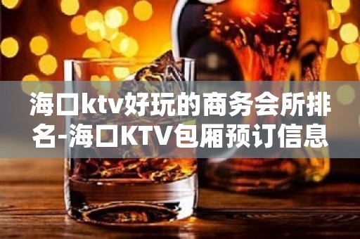 海口ktv好玩的商务会所排名-海口KTV包厢预订信息