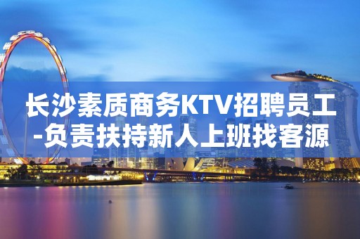 长沙素质商务KTV招聘员工-负责扶持新人上班找客源