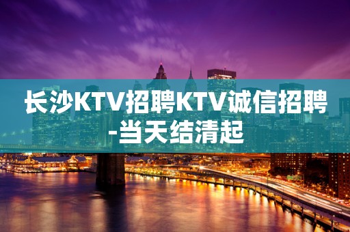 长沙KTV招聘KTV诚信招聘-当天结清起