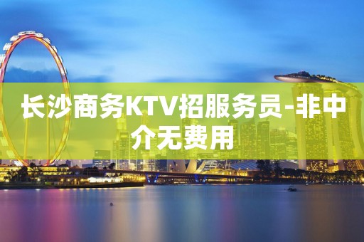 长沙商务KTV招服务员-非中介无费用