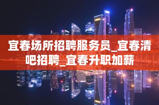 宜春场所招聘服务员_宜春清吧招聘_宜春升职加薪