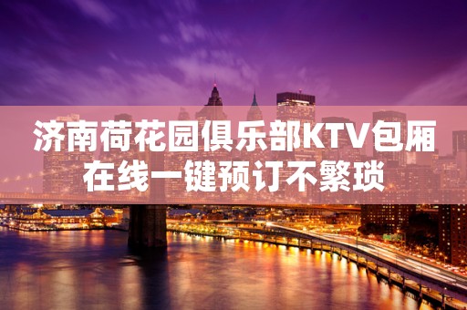 济南荷花园俱乐部KTV包厢在线一键预订不繁琐