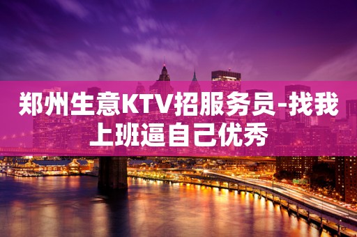郑州生意KTV招服务员-找我上班逼自己优秀