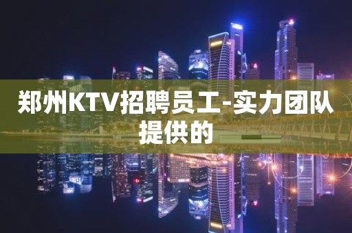 郑州KTV招聘员工-实力团队提供的