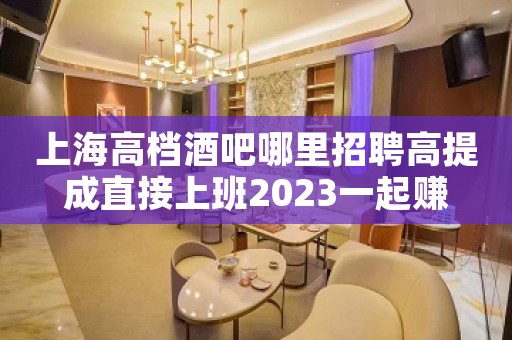 上海高档酒吧哪里招聘高提成直接上班2023一起赚