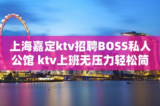 上海嘉定ktv招聘BOSS私人公馆 ktv上班无压力轻松简单